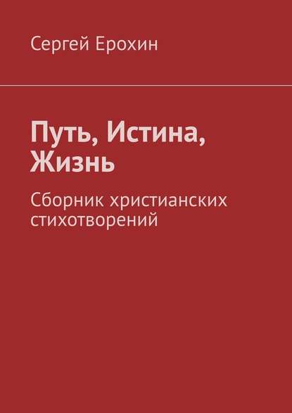 Путь, Истина, Жизнь. Сборник христианских стихотворений — Сергей Серафимович Ерохин