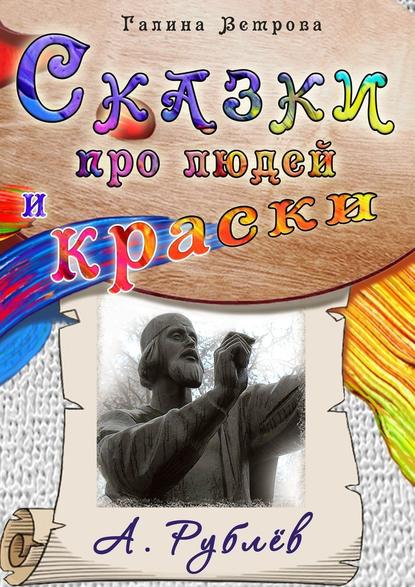 Сказки про людей и краски. А. Рублёв - Галина Евгеньевна Ветрова