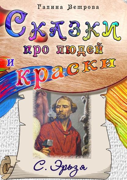 Сказки про людей и краски. С. Эрьзя - Галина Евгеньевна Ветрова