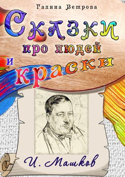 Сказки про людей и краски. И. Машков - Галина Евгеньевна Ветрова