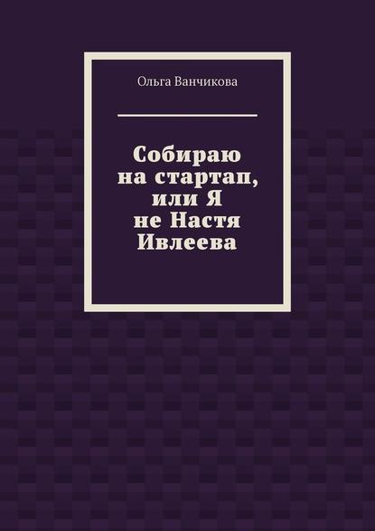 Cобираю на стартап, или Я не Настя Ивлеева — Ольга Ванчикова