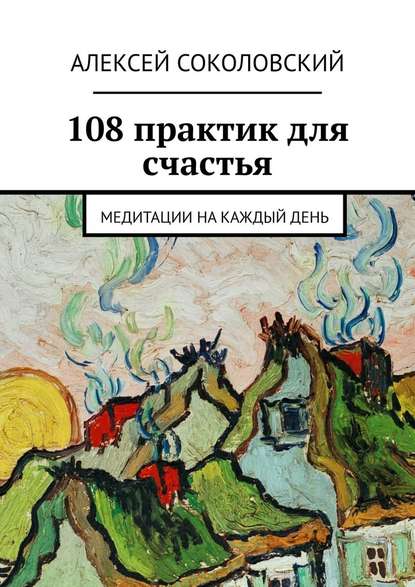 108 практик для счастья. Медитации на каждый день - Алексей Соколовский