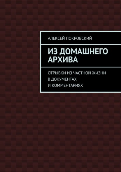 Из домашнего архива. Отрывки из частной жизни в документах и комментариях — Алексей Покровский