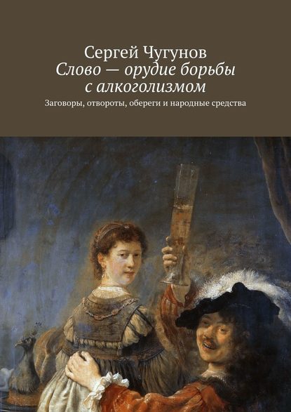 Слово – орудие борьбы с алкоголизмом. Заговоры, отвороты, обереги и народные средства — Сергей Чугунов