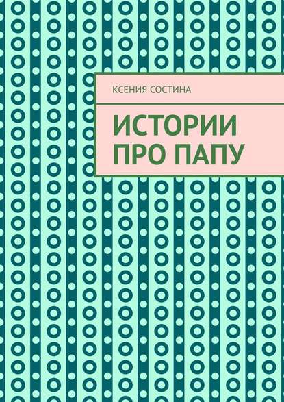 Истории про папу — Ксения Евгеньевна Состина