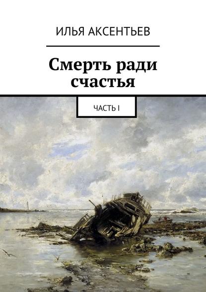 Смерть ради счастья. Часть I - Илья Владимирович Аксентьев