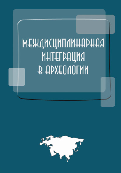 Междисциплинарная интеграция в археологии (по материалам лекций для аспирантов и молодых сотрудников) - Коллектив авторов