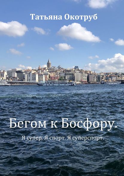 Бегом к Босфору. Я супер. Я спорт. Я суперспорт - Татьяна Окотруб