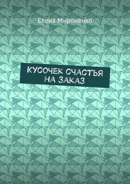 Кусочек счастья на заказ - Елена Мироненко