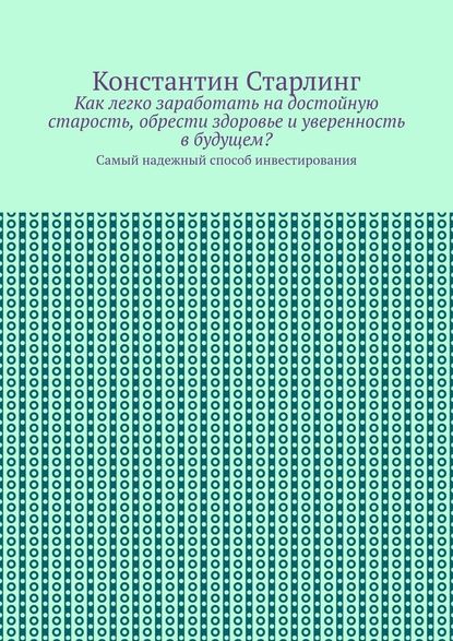 Как легко заработать на достойную старость, обрести здоровье и уверенность в будущем? Самый надежный способ инвестирования - Константин Старлинг