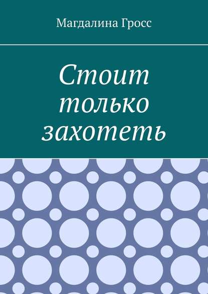 Стоит только захотеть - Магдалина Гросс