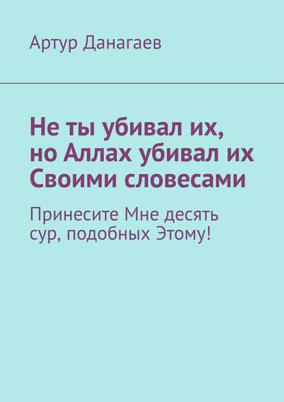 Не ты убивал их, но Аллах убивал их Своими словесами. Принесите Мне десять сур, подобных Этому! — Артур Данагаев