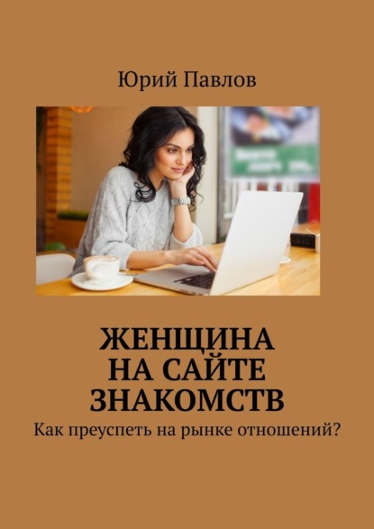 Женщина на сайте знакомств. Как преуспеть на рынке отношений? - Юрий Павлов