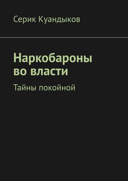 Наркобароны во власти. Тайны покойной - Серик Куандыков