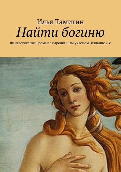 Найти богиню. Фантастический роман с пародийным уклоном. Издание 2-е - Илья Тамигин