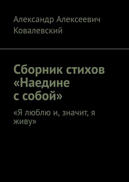 Сборник стихов «Наедине с собой». «Я люблю и, значит, я живу» - Александр Алексеевич Ковалевский