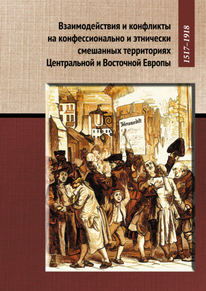 Взаимодействия и конфликты на конфессионально и этнически смешанных территориях Центральной и Восточной Европы, 1517–1918 - Группа авторов