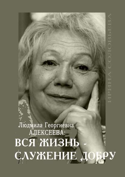 Людмила Георгиевна Алексеева: ВСЯ ЖИЗНЬ – СЛУЖЕНИЕ ДОБРУ — Ирина Соловьёва