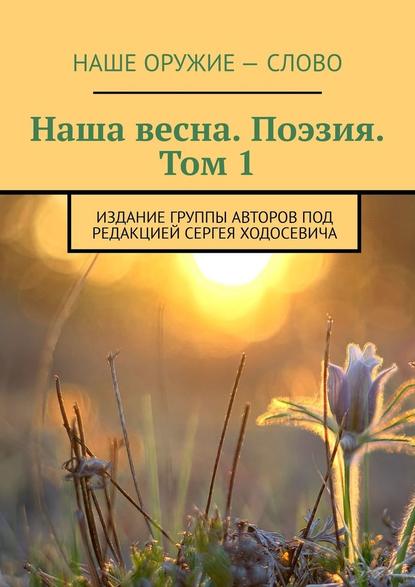 Наша весна. Поэзия. Том 1. Издание группы авторов под редакцией Сергея Ходосевича - Сергей Ходосевич