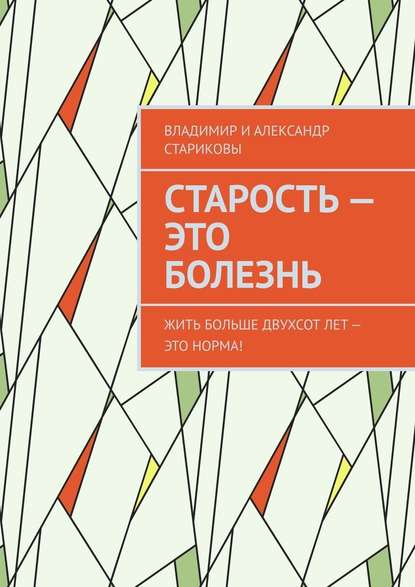 Старость – это болезнь. Жить больше двухсот лет – это норма! — Владимир и Александр Стариковы