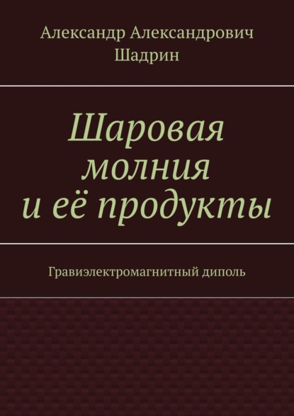 Шаровая молния и её продукты. Гравиэлектромагнитный диполь - Александр Александрович Шадрин