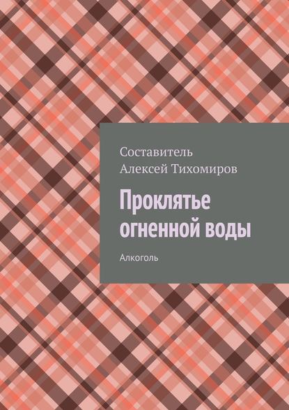 Проклятье огненной воды. Алкоголь — Алексей Тихомиров