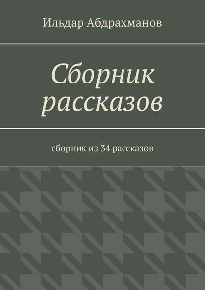 Сборник рассказов. Сборник из 34 рассказов — Ильдар Абдрахманов