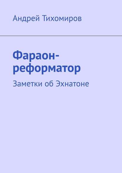 Фараон-реформатор. Заметки об Эхнатоне - Андрей Тихомиров