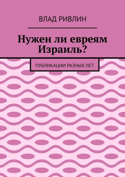 Нужен ли евреям Израиль? Публикации разных лет - Влад Ривлин