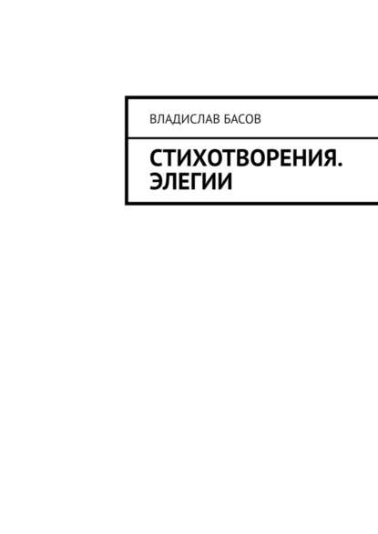 Стихотворения. Элегии — Владислав Алексеевич Басов