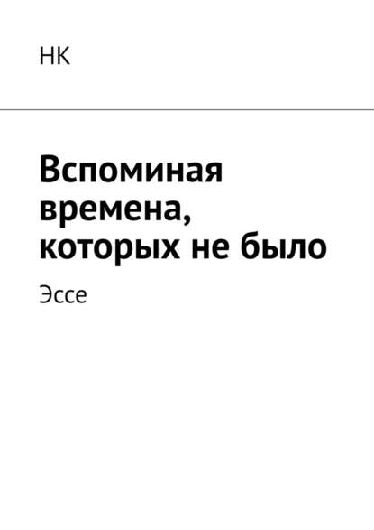 Вспоминая времена, которых не было. Эссе — НК