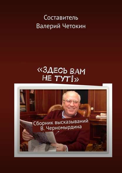 «Здесь вам не тут!». Сборник высказываний В. Черномырдина - Валерий Четокин