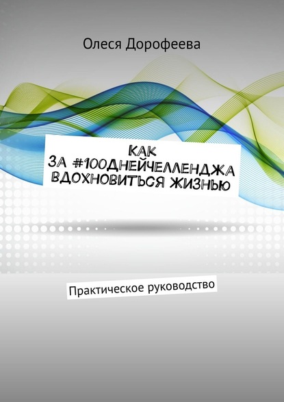 Как за #100ДнейЧелленджа вдохновиться Жизнью. Практическое руководство - Олеся Дорофеева