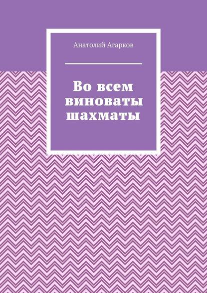 Во всем виноваты шахматы — Анатолий Агарков