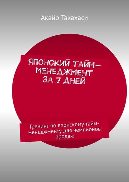 Японский тайм-менеджмент за 7 дней. Тренинг по японскому тайм-менеджменту для чемпионов продаж - Акайо Такахаси