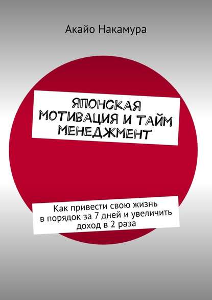 Японская мотивация и тайм-менеджмент. Как привести свою жизнь в порядок за 7 дней и увеличить доход в 2 раза — Акайо Накамура