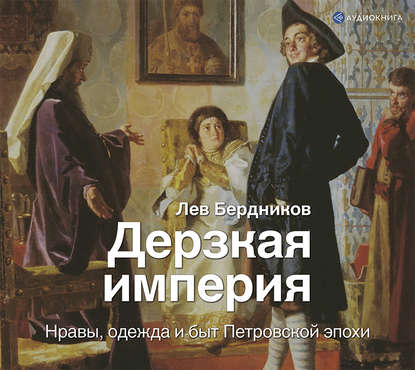 Дерзкая империя. Нравы, одежда и быт Петровской эпохи — Лев Бердников