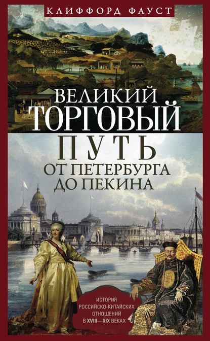 Великий торговый путь от Петербурга до Пекина. История российско-китайских отношений в XVIII— XIX веках - Клиффорд Фауст