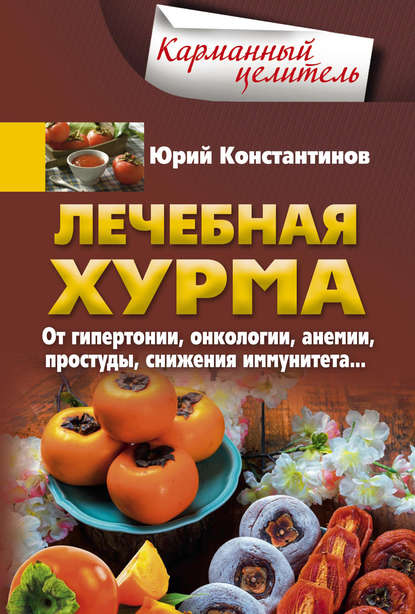 Лечебная хурма. От гипертонии, онкологии, анемии, простуды, снижения иммунитета… - Юрий Константинов