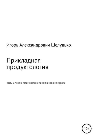 Прикладная продуктология. Часть 1. Анализ потребностей и проектирование продукта — Игорь Александрович Шелудько