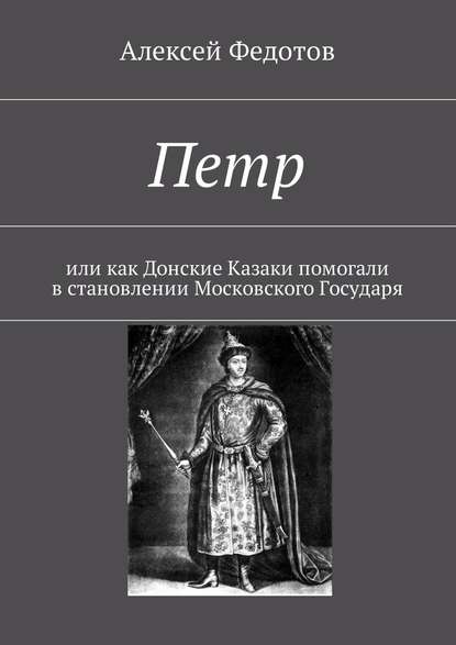 Петр. Или как Донские Казаки помогали в становлении Московского Государя - Алексей Федотов