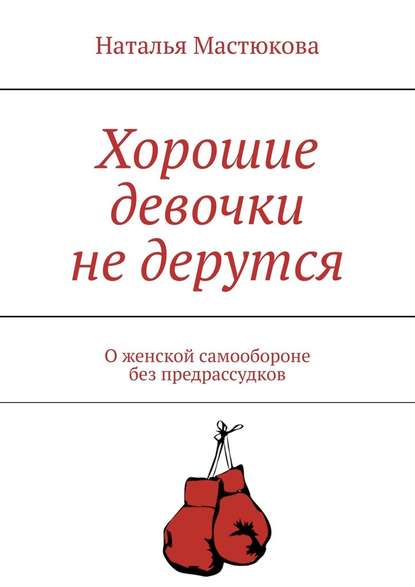 Хорошие девочки не дерутся. О женской самообороне без предрассудков - Наталья Мастюкова