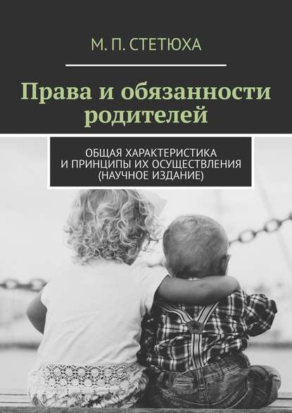 Права и обязанности родителей. Общая характеристика и принципы их осуществления (научное издание) — М. П. Стетюха