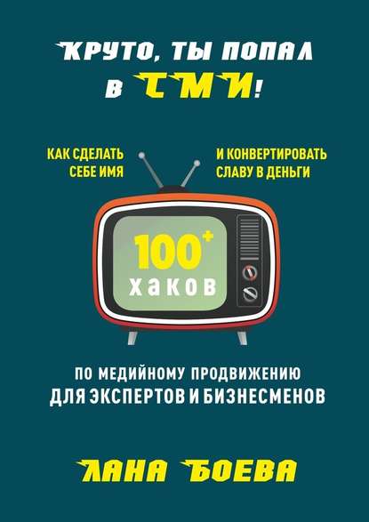 Круто, ты попал в СМИ! Как сделать себе имя и конвертировать славу в деньги. 100 + хаков по медийному продвижению для экспертов и бизнесменов — Лана Боева