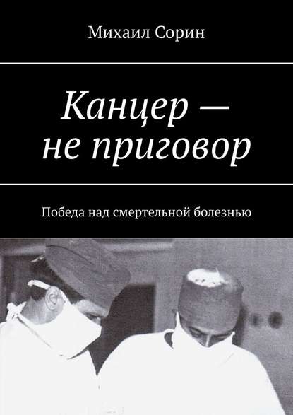 Канцер – не приговор. Победа над смертельной болезнью - Михаил Сорин