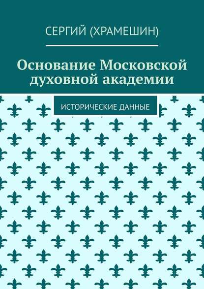 Основание Московской духовной академии. Исторические данные - Сергий (Храмешин)