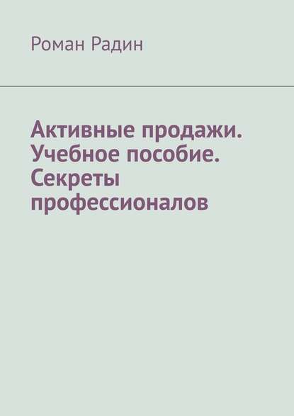 Активные продажи. Учебное пособие. Секреты профессионалов - Роман Радин