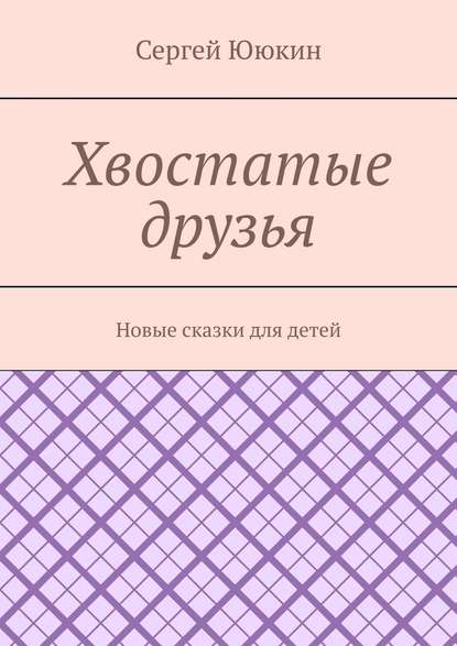 Хвостатые друзья. Новые сказки для детей — Сергей Ююкин