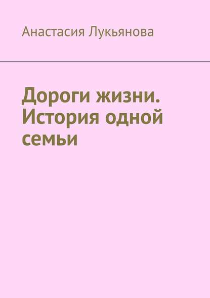 Дороги жизни. История одной семьи - Анастасия Лукьянова