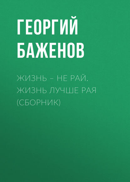 Жизнь – не рай. Жизнь лучше рая (сборник) - Георгий Баженов